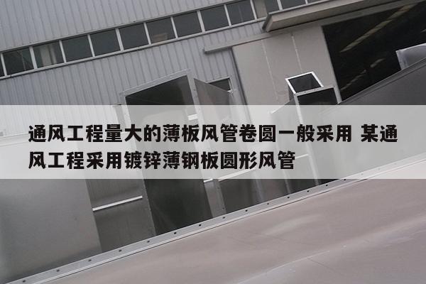 通风工程量大的薄板风管卷圆一般采用 某通风工程采用镀锌薄钢板圆形风管