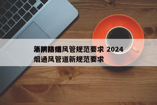 消防排烟风管规范要求 2024
年消防排烟通风管道新规范要求