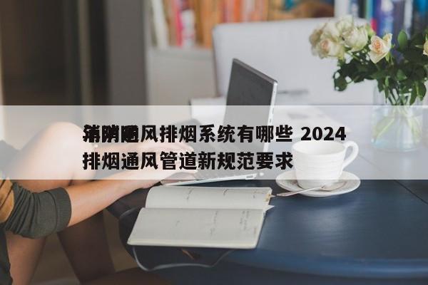 消防通风排烟系统有哪些 2024
年消防排烟通风管道新规范要求