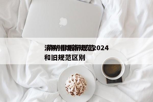 消防排烟新规范2024
 消防排烟新规范和旧规范区别