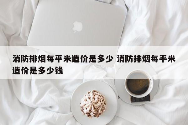 消防排烟每平米造价是多少 消防排烟每平米造价是多少钱