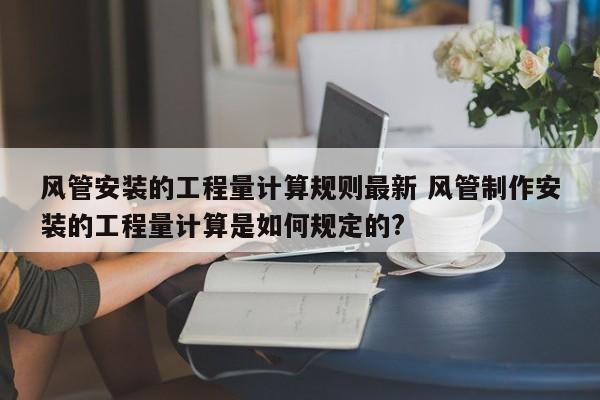 风管安装的工程量计算规则最新 风管制作安装的工程量计算是如何规定的?