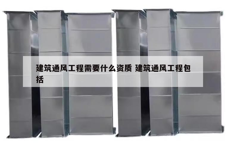 建筑通风工程需要什么资质 建筑通风工程包括