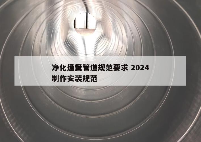 净化通风管道规范要求 2024
净化风管制作安装规范