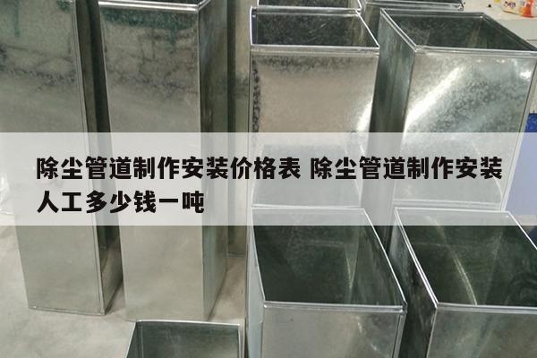 除尘管道制作安装价格表 除尘管道制作安装人工多少钱一吨