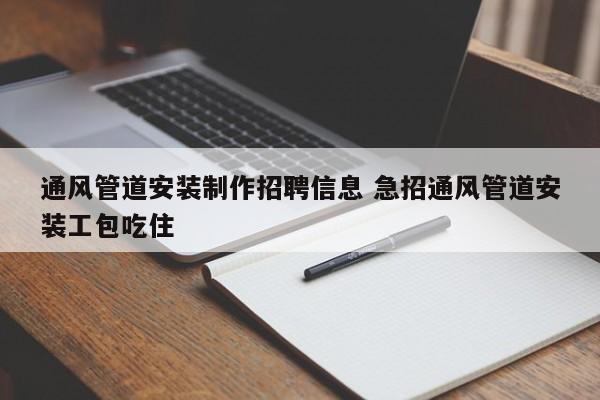 通风管道安装制作招聘信息 急招通风管道安装工包吃住