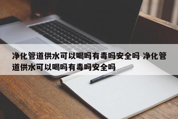 净化管道供水可以喝吗有毒吗安全吗 净化管道供水可以喝吗有毒吗安全吗