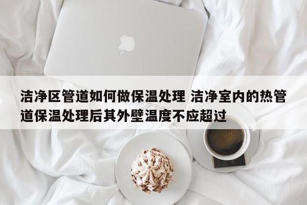 洁净区管道如何做保温处理 洁净室内的热管道保温处理后其外壁温度不应超过