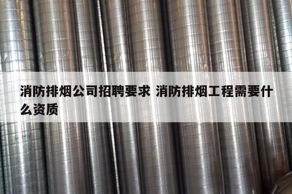 消防排烟公司招聘要求 消防排烟工程需要什么资质