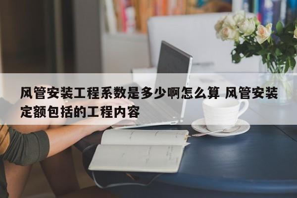 风管安装工程系数是多少啊怎么算 风管安装定额包括的工程内容