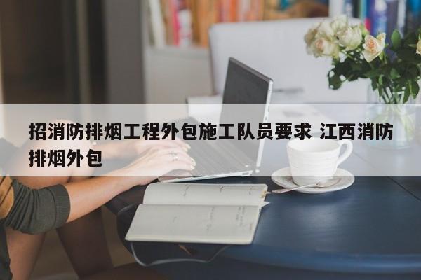 招消防排烟工程外包施工队员要求 江西消防排烟外包