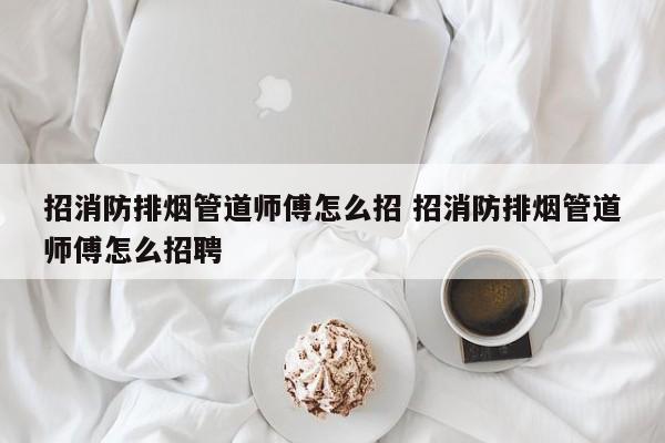 招消防排烟管道师傅怎么招 招消防排烟管道师傅怎么招聘