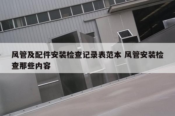 风管及配件安装检查记录表范本 风管安装检查那些内容