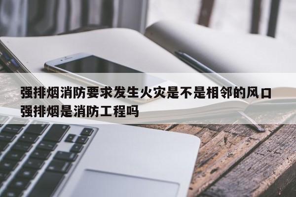 强排烟消防要求发生火灾是不是相邻的风口 强排烟是消防工程吗