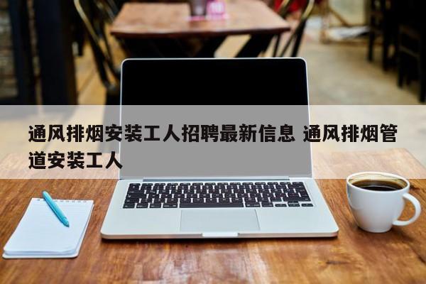 通风排烟安装工人招聘最新信息 通风排烟管道安装工人