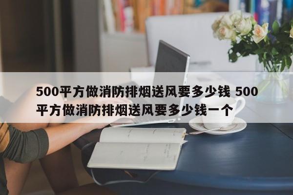 500平方做消防排烟送风要多少钱 500平方做消防排烟送风要多少钱一个