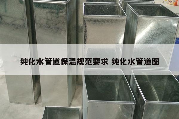 纯化水管道保温规范要求 纯化水管道图