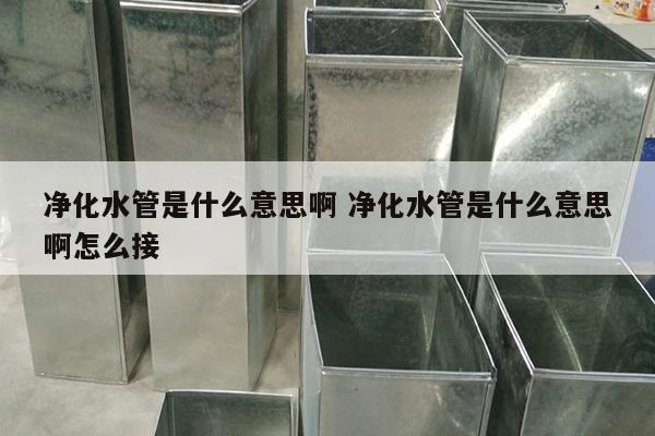 净化水管是什么意思啊 净化水管是什么意思啊怎么接