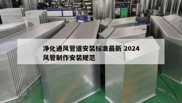 净化通风管道安装标准最新 2024
净化风管制作安装规范