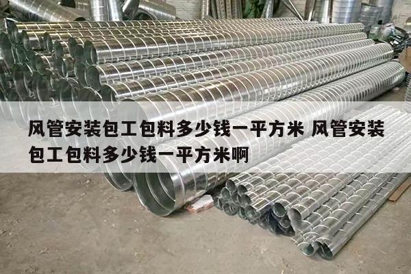 风管安装包工包料多少钱一平方米 风管安装包工包料多少钱一平方米啊