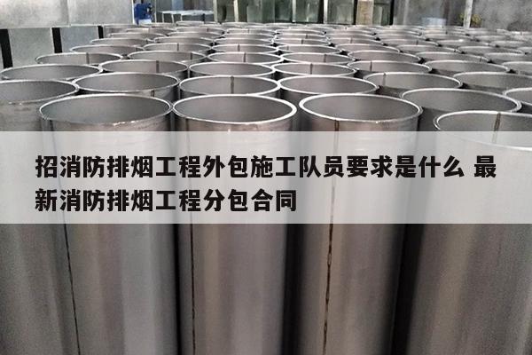 招消防排烟工程外包施工队员要求是什么 最新消防排烟工程分包合同