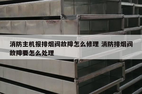 消防主机报排烟阀故障怎么修理 消防排烟阀故障要怎么处理