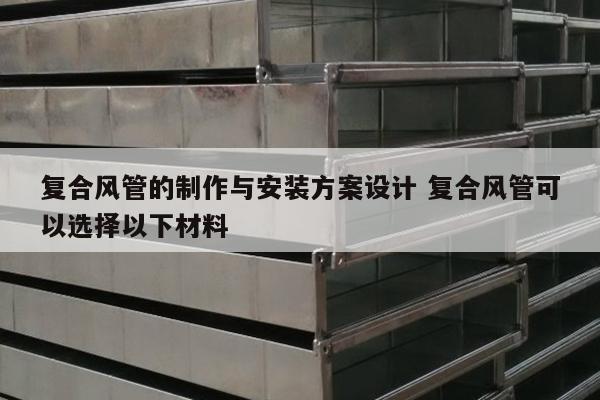 复合风管的制作与安装方案设计 复合风管可以选择以下材料