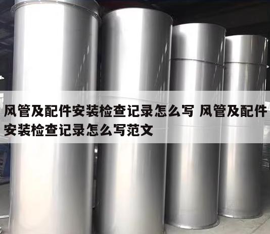 风管及配件安装检查记录怎么写 风管及配件安装检查记录怎么写范文