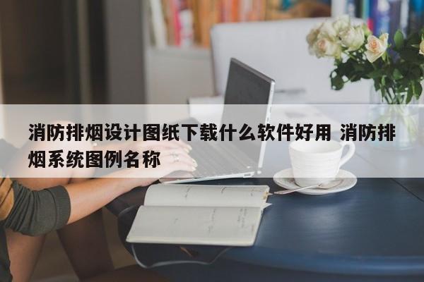 消防排烟设计图纸下载什么软件好用 消防排烟系统图例名称