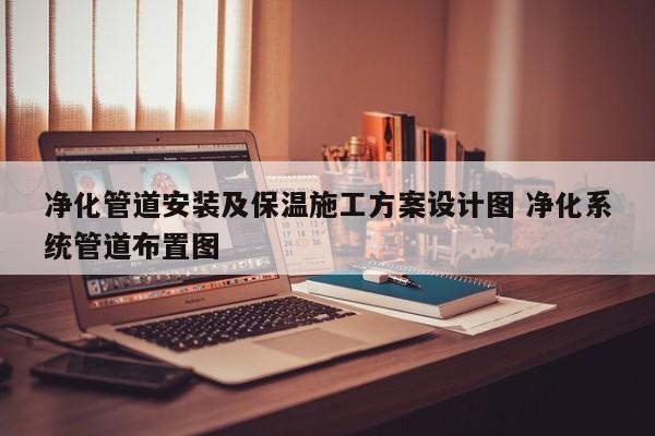 净化管道安装及保温施工方案设计图 净化系统管道布置图