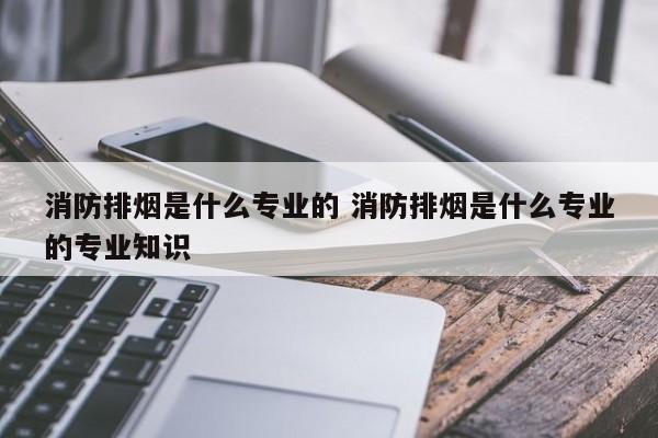 消防排烟是什么专业的 消防排烟是什么专业的专业知识