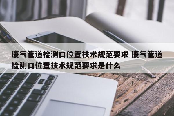 废气管道检测口位置技术规范要求 废气管道检测口位置技术规范要求是什么